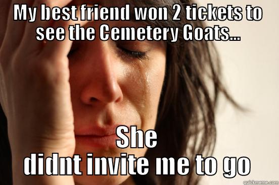 MY BEST FRIEND WON 2 TICKETS TO SEE THE CEMETERY GOATS... SHE DIDNT INVITE ME TO GO First World Problems