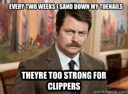 Every two weeks I sand down my toenails

 Theyre too strong for clippers  Ron Swanson