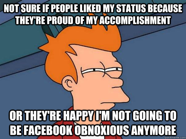 not sure if people liked my status because they're proud of my accomplishment  or they're happy I'm not going to be facebook obnoxious anymore  Futurama Fry