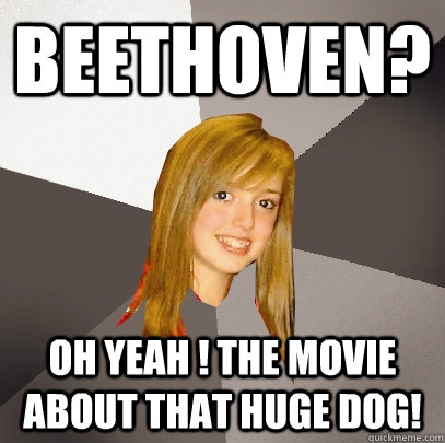 BEETHOVEN? oh yeah ! the movie about that huge dog!  Musically Oblivious 8th Grader