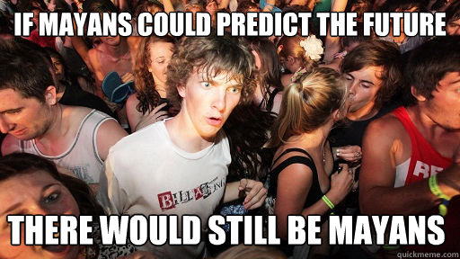 If mayans could predict the future there would still be mayans  Sudden Clarity Clarence