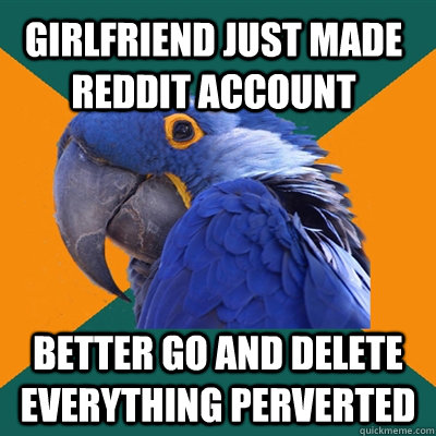 girlfriend just made reddit account better go and delete everything perverted  Paranoid Parrot