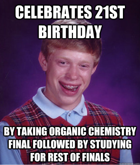 celebrates 21st birthday by taking Organic chemistry final followed by studying for rest of finals  Bad Luck Brian