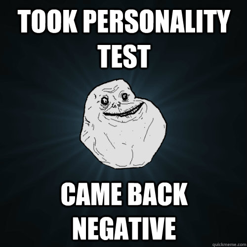 Took Personality Test came back negative - Took Personality Test came back negative  Forever Alone