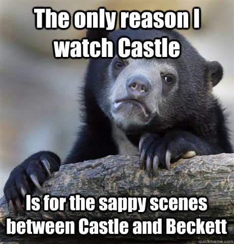 The only reason I watch Castle Is for the sappy scenes between Castle and Beckett  Confession Bear