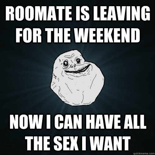 roomate is leaving for the weekend now i can have all the sex i want  Forever Alone