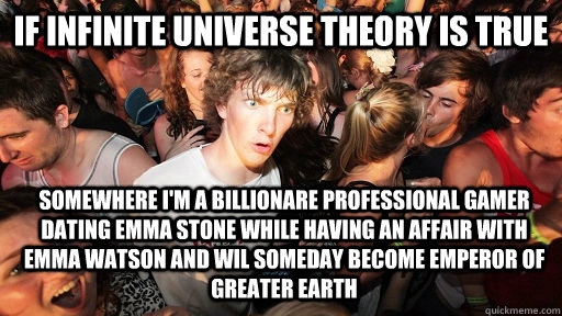 If infinite universe theory is true somewhere i'm a billionare professional gamer dating emma stone while having an affair with emma watson and wil someday become emperor of greater earth - If infinite universe theory is true somewhere i'm a billionare professional gamer dating emma stone while having an affair with emma watson and wil someday become emperor of greater earth  Sudden Clarity Clarence