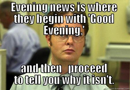 EVENING NEWS IS WHERE THEY BEGIN WITH 'GOOD EVENING,' AND THEN   PROCEED TO TELL YOU WHY IT ISN'T. Schrute