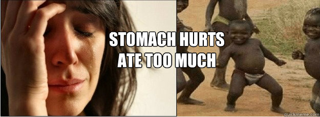 Stomach Hurts
Ate too much - Stomach Hurts
Ate too much  First World Problems vs Third World Success
