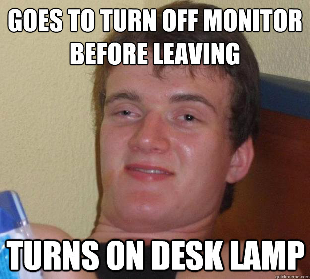 Goes to turn off monitor
before leaving turns on desk lamp - Goes to turn off monitor
before leaving turns on desk lamp  10 Guy