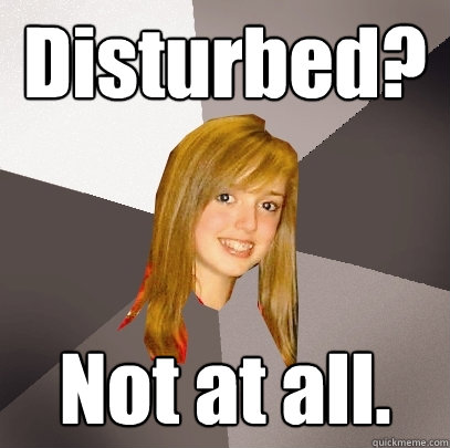 Disturbed? Not at all. - Disturbed? Not at all.  Musically Oblivious 8th Grader