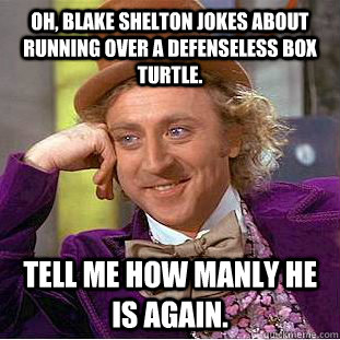 Oh, Blake Shelton jokes about running over a defenseless box turtle. Tell me how manly he is again. - Oh, Blake Shelton jokes about running over a defenseless box turtle. Tell me how manly he is again.  Condescending Wonka