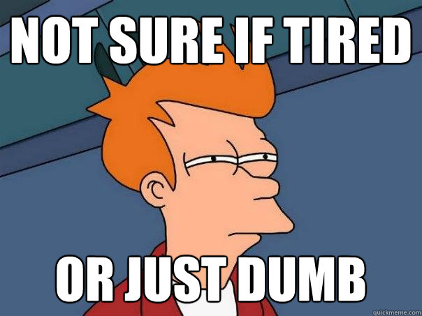 not sure if tired Or just dumb - not sure if tired Or just dumb  Futurama Fry