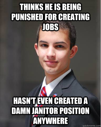 Thinks he is being punished for creating jobs Hasn't even created a damn janitor position anywhere  - Thinks he is being punished for creating jobs Hasn't even created a damn janitor position anywhere   College Conservative