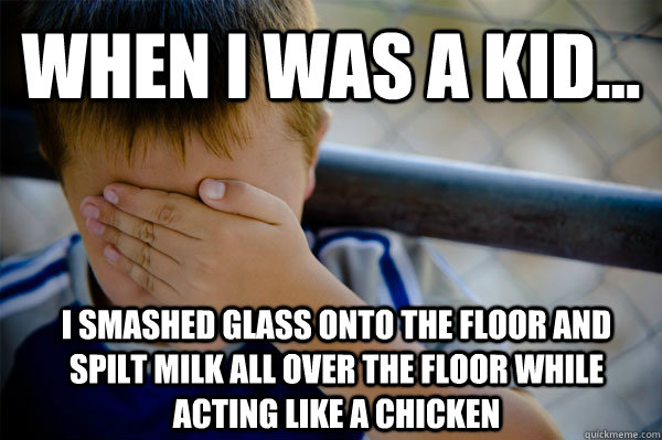 WHEN I WAS A KID... I smashed glass onto the floor and spilt milk all over the floor while acting like a Chicken  Confession kid