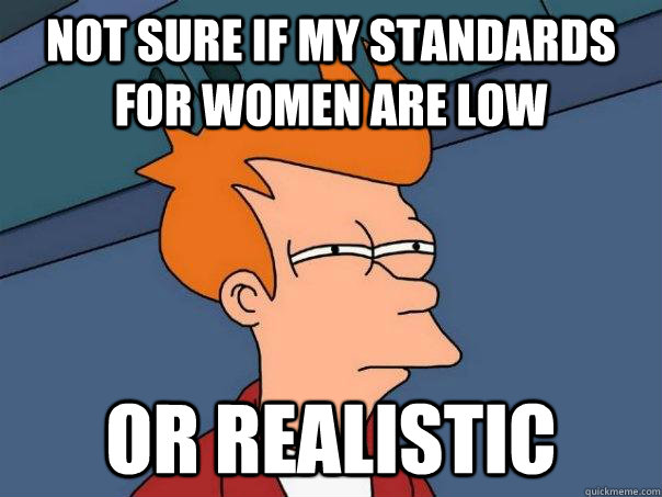 not sure if my standards for women are low Or realistic  Futurama Fry