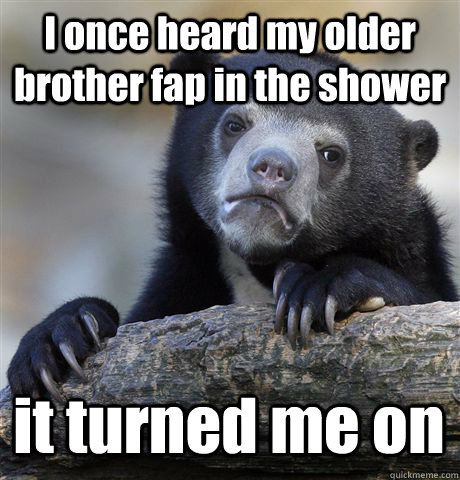 I once heard my older brother fap in the shower it turned me on  Confession Bear