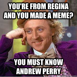 You're from regina and you made a meme? you must know andrew perry  Condescending Wonka