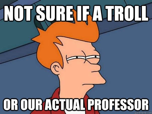 Not sure if a troll Or our actual professor  Futurama Fry