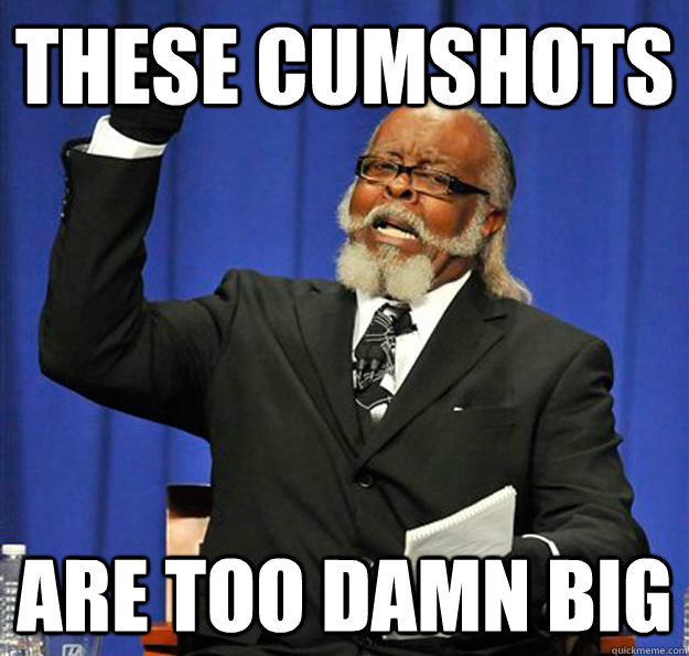 These cumshots are too damn big  Jimmy McMillan