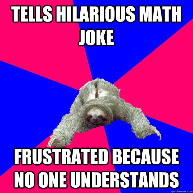 Tells hilarious math joke frustrated because no one understands - Tells hilarious math joke frustrated because no one understands  Math Major Sloth
