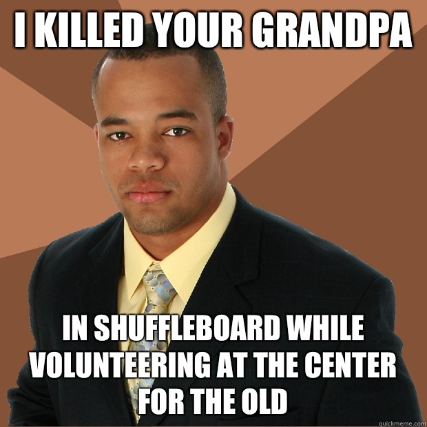 I killed your grandpa In shuffleboard while volunteering at the center for the old  Successful Black Man