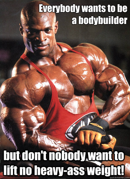Everybody wants to be 
a bodybuilder but don't nobody want to lift no heavy-ass weight!  