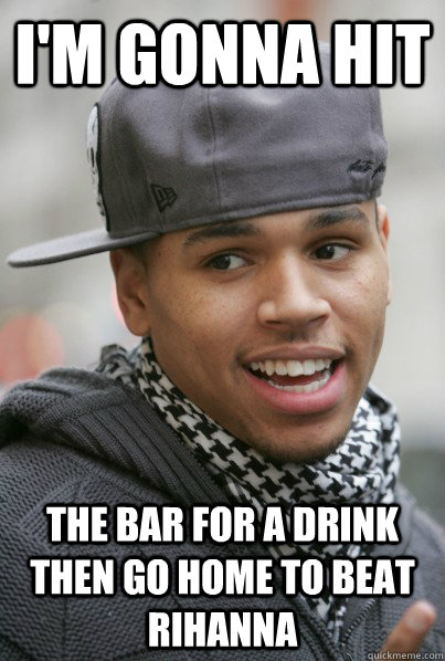 I'm gonna hit The bar for a drink then go home to beat rihanna - I'm gonna hit The bar for a drink then go home to beat rihanna  Scumbag Chris Brown