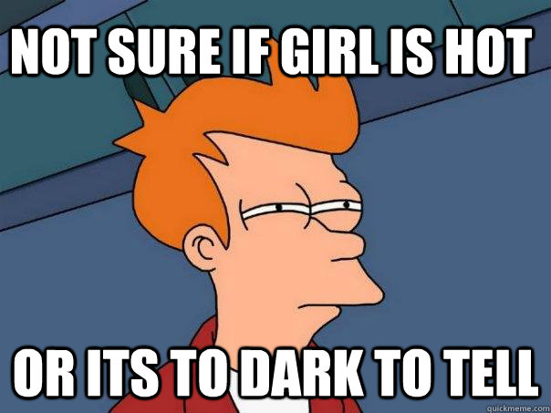 Not sure if girl is hot or its to dark to tell  Futurama Fry