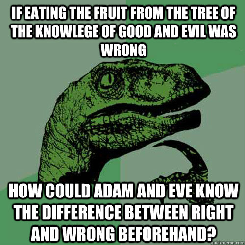 If eating the fruit from the tree of the knowlege of good and evil was wrong how could Adam and eve know the difference between right and wrong beforehand?  Philosoraptor