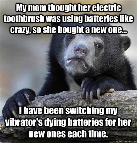 My mom thought her electric toothbrush was using batteries like crazy, so she bought a new one... I have been switching my vibrator's dying batteries for her new ones each time.  Confession Bear