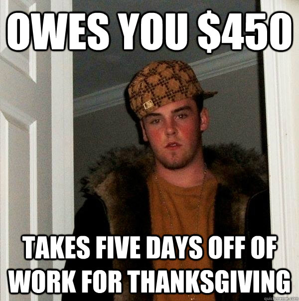 Owes you $450  Takes five days off of work for thanksgiving  Scumbag Steve