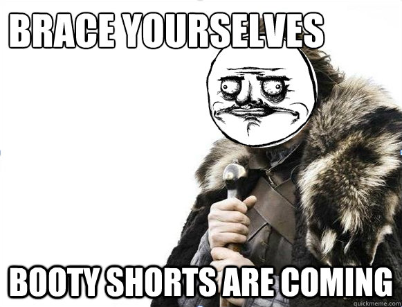 Brace Yourselves booty shorts are coming - Brace Yourselves booty shorts are coming  imminent me gusta ned