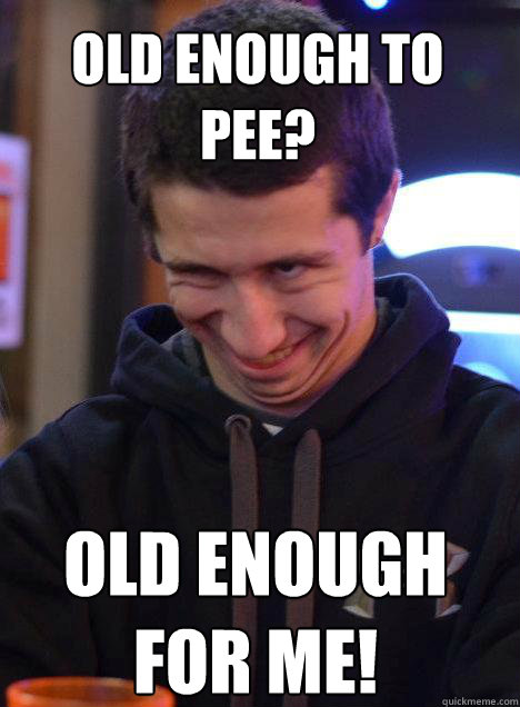 Old enough to pee? Old enough for me!  