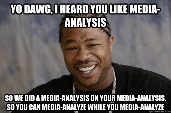 Yo Dawg, I heard you like media-analysis So we did a media-analysis on your media-analysis, so you can media-analyze while you media-analyze  YO DAWG