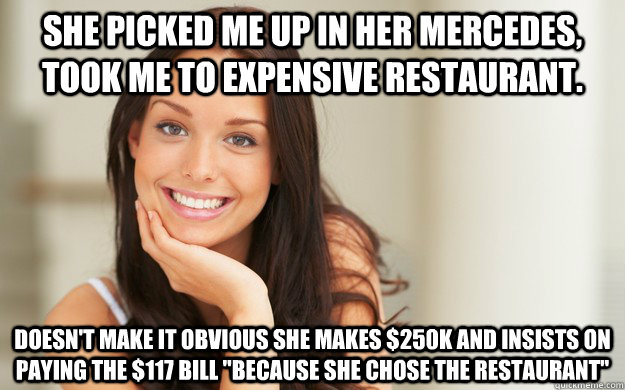 She picked me up in her Mercedes, took me to expensive restaurant. Doesn't make it obvious she makes $250k and insists on paying the $117 bill 