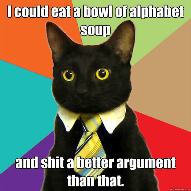 I could eat a bowl of alphabet soup and shit a better argument than that.  Business Cat