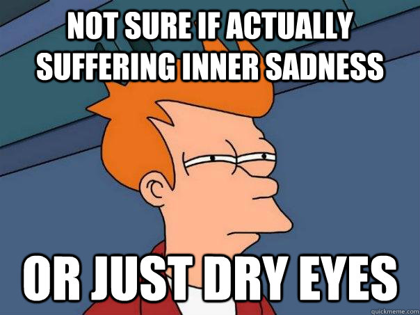 Not sure if actually suffering inner sadness Or just dry eyes  Futurama Fry