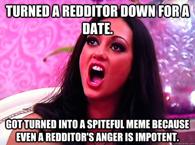 Turned a Redditor down for a date. Got turned into a spiteful meme because even a Redditor's anger is impotent.  Feminist Nazi