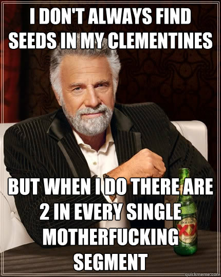 I don't always find seeds in my clementines But when i do there are 2 in every single motherfucking segment - I don't always find seeds in my clementines But when i do there are 2 in every single motherfucking segment  The Most Interesting Man In The World