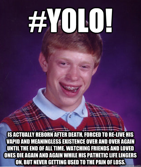 #YOLO! is actually reborn after death, Forced to re-live his vapid and meaningless existence over and over again until the end of all time. Watching friends and loved ones die again and again while his pathetic life lingers on, but never getting used to t  Bad Luck Brian