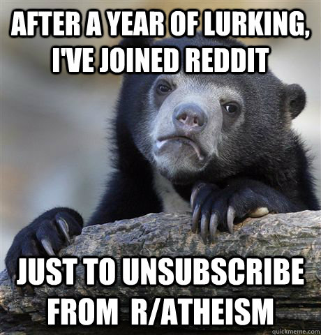 After a year of lurking, I've joined reddit just to unsubscribe from  r/atheism - After a year of lurking, I've joined reddit just to unsubscribe from  r/atheism  Confession Bear