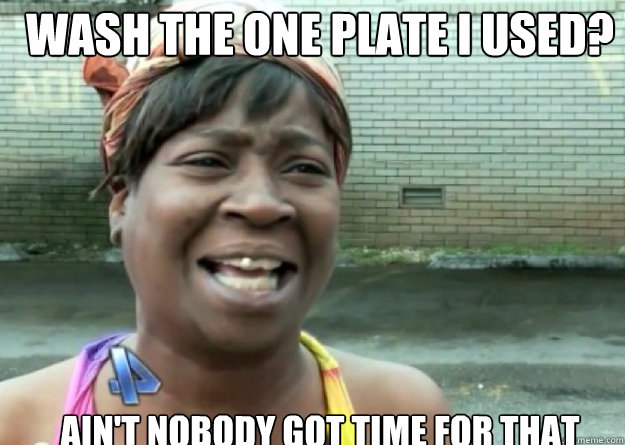 WASH THE ONE PLATE I USED? AIN'T NOBODY GOT TIME FOR THAT - WASH THE ONE PLATE I USED? AIN'T NOBODY GOT TIME FOR THAT  Aint nobody got time for that