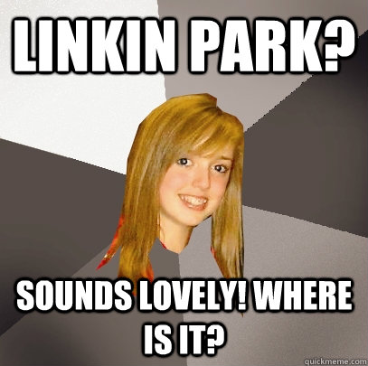 Linkin park? Sounds lovely! where is it?  Musically Oblivious 8th Grader