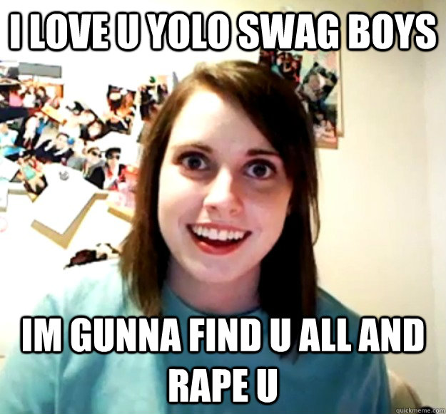 i love u yolo swag boys im gunna find u all and rape u  Overly Attached Girlfriend