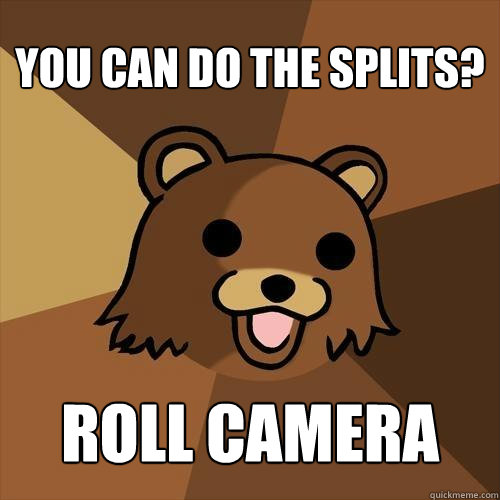 You can do the splits? Roll camera  Pedobear