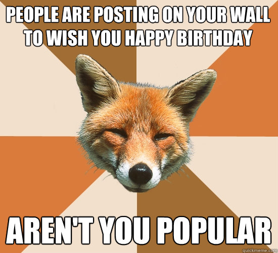 People are posting on your wall to wish you happy birthday Aren't you popular  Condescending Fox