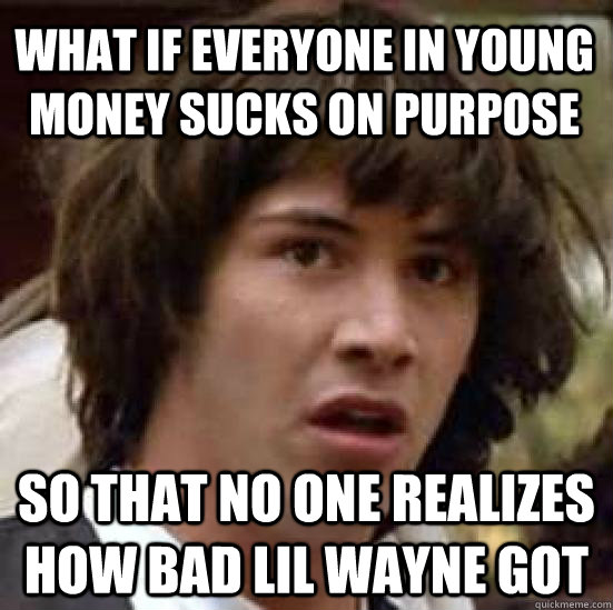 what if everyone in young money sucks on purpose so that no one realizes how bad lil wayne got  conspiracy keanu