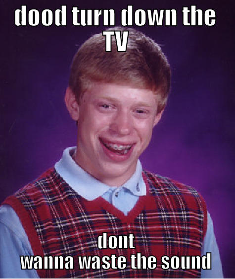 DOOD TURN DOWN THE TV DONT WANNA WASTE THE SOUND Bad Luck Brian