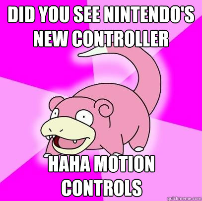 Did you see Nintendo's new controller haha motion controls  Slowpoke